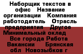 Наборщик текстов в офис › Название организации ­ Компания-работодатель › Отрасль предприятия ­ Другое › Минимальный оклад ­ 1 - Все города Работа » Вакансии   . Брянская обл.,Новозыбков г.